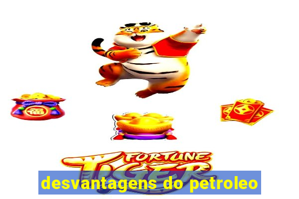 desvantagens do petroleo